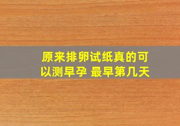 原来排卵试纸真的可以测早孕 最早第几天